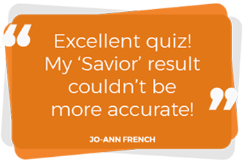 "Excellent quiz! My 'Savior' result couldn't be more accurate!" - Jo-Ann French