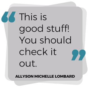 "This is good stuff! You should check it out." - Allyson Michelle Lombard