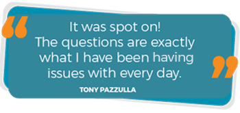 "It was spot on! The questions are exactly what I have been having issues with every day." - Tony Pazzulla
